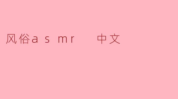 什么是风俗ASMR？它有哪些常见的中文主题？